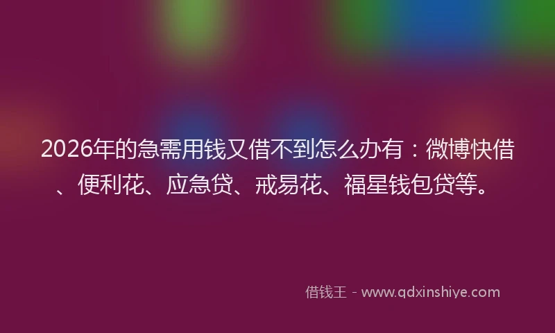 2026年的急需用钱又借不到怎么办有：微博快借、便利花、应急贷、戒易花、福星钱包贷等。