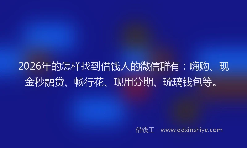 2026年的怎样找到借钱人的微信群有：嗨购、现金秒融贷、畅行花、现用分期、琉璃钱包等。