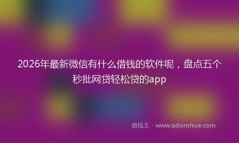 2026年最新微信有什么借钱的软件呢，盘点五个秒批网贷轻松贷的app