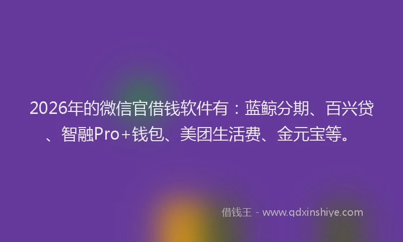 2026年的微信官借钱软件有：蓝鲸分期、百兴贷、智融Pro+钱包、美团生活费、金元宝等。