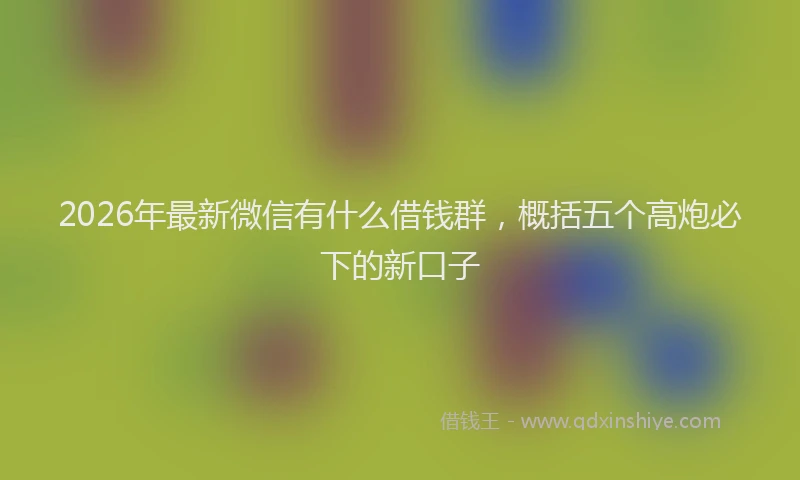 2026年最新微信有什么借钱群，概括五个高炮必下的新口子