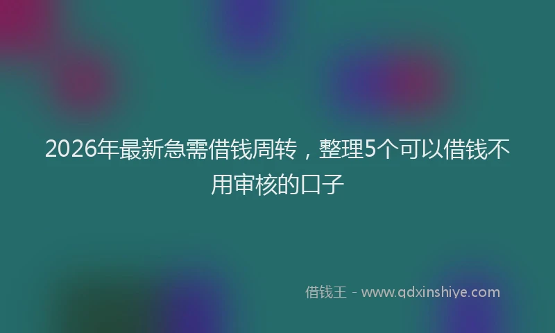 2026年最新急需借钱周转，整理5个可以借钱不用审核的口子