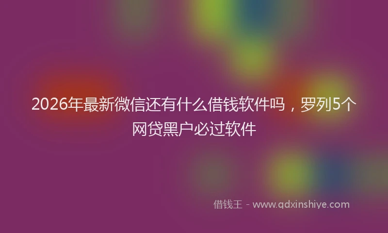 2026年最新微信还有什么借钱软件吗，罗列5个网贷黑户必过软件