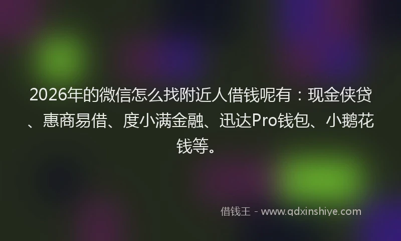 2026年的微信怎么找附近人借钱呢有：现金侠贷、惠商易借、度小满金融、迅达Pro钱包、小鹅花钱等。