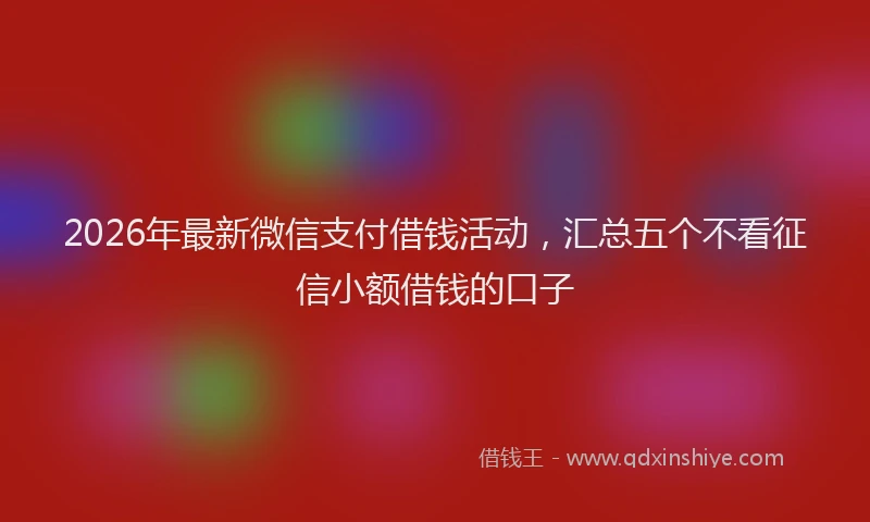 2026年最新微信支付借钱活动，汇总五个不看征信小额借钱的口子