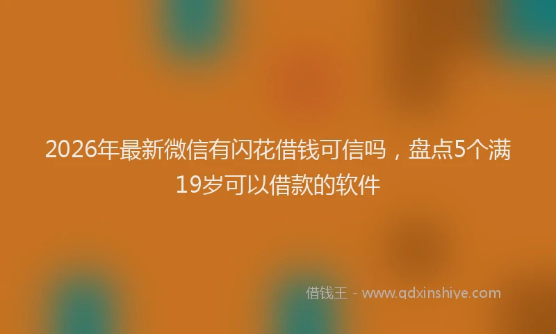 2026年最新微信有闪花借钱可信吗，盘点5个满19岁可以借款的软件