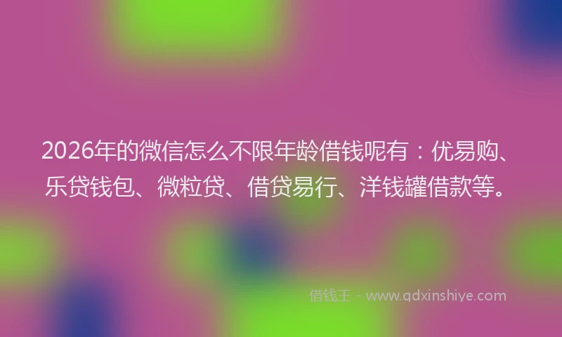 2026年的微信怎么不限年龄借钱呢有：优易购、乐贷钱包、微粒贷、借贷易行、洋钱罐借款等。
