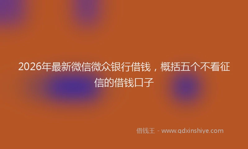 2026年最新微信微众银行借钱，概括五个不看征信的借钱口子