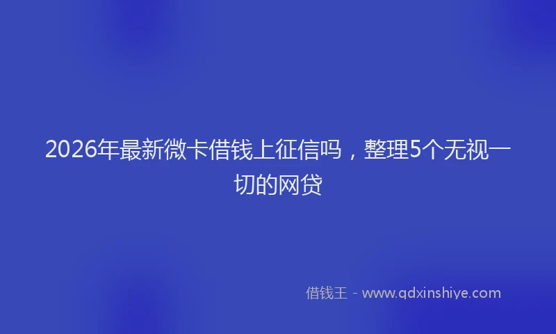 2026年最新微卡借钱上征信吗，整理5个无视一切的网贷