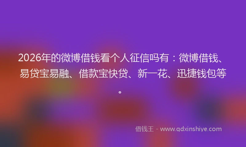 2026年的微博借钱看个人征信吗有：微博借钱、易贷宝易融、借款宝快贷、新一花、迅捷钱包等。