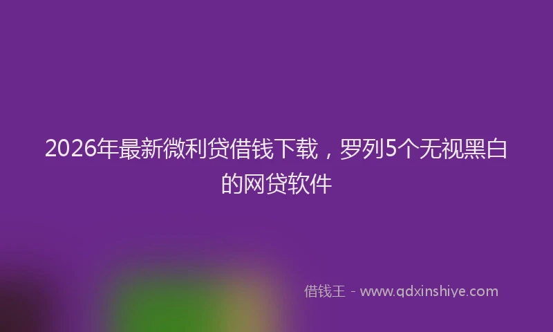 2026年最新微利贷借钱下载,罗列5个无视黑白的网贷软件