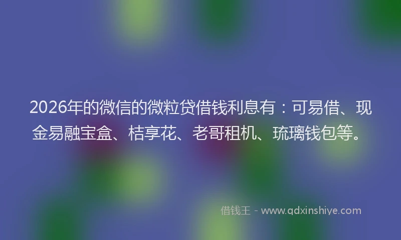 2026年的微信的微粒贷借钱利息有：可易借、现金易融宝盒、桔享花、老哥租机、琉璃钱包等。