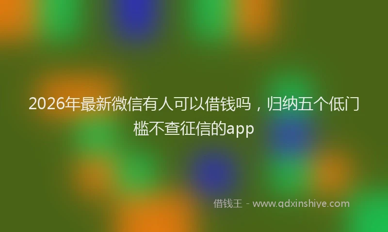 2026年最新微信有人可以借钱吗，归纳五个低门槛不查征信的app