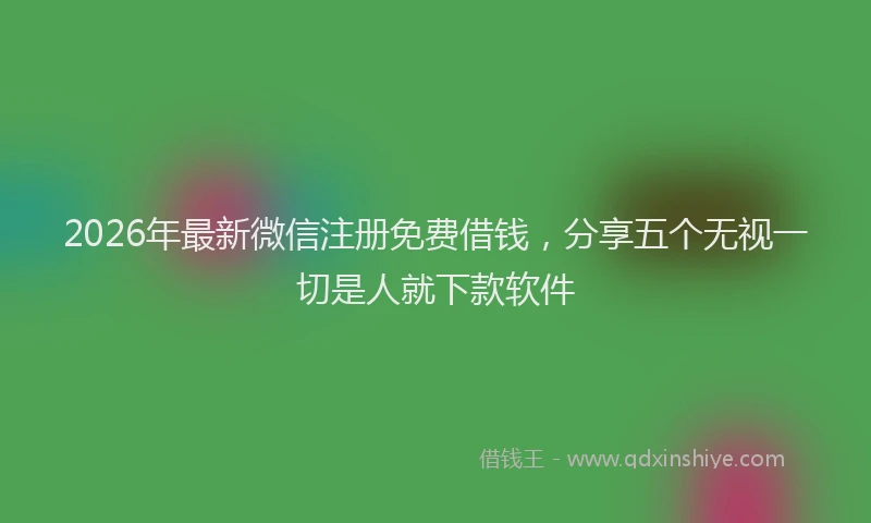2026年最新微信注册免费借钱，分享五个无视一切是人就下款软件