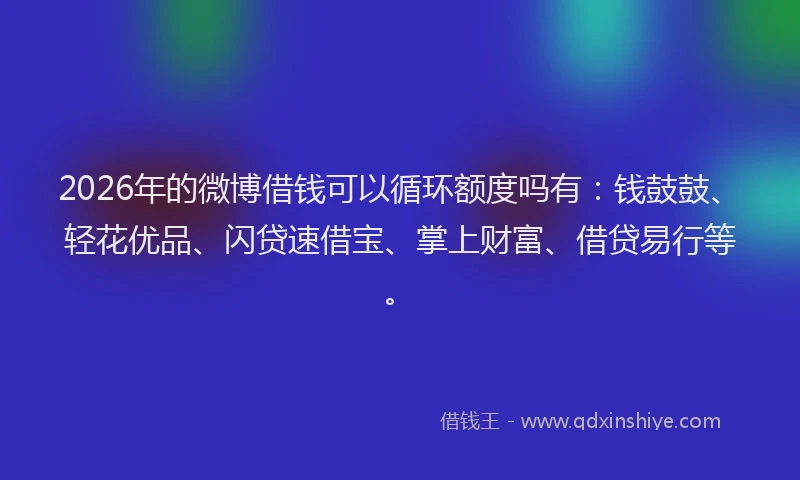 2026年的微博借钱可以循环额度吗有：钱鼓鼓、轻花优品、闪贷速借宝、掌上财富、借贷易行等。