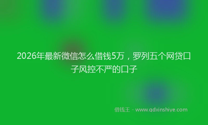 2026年最新微信怎么借钱5万，罗列五个网贷口子风控不严的口子