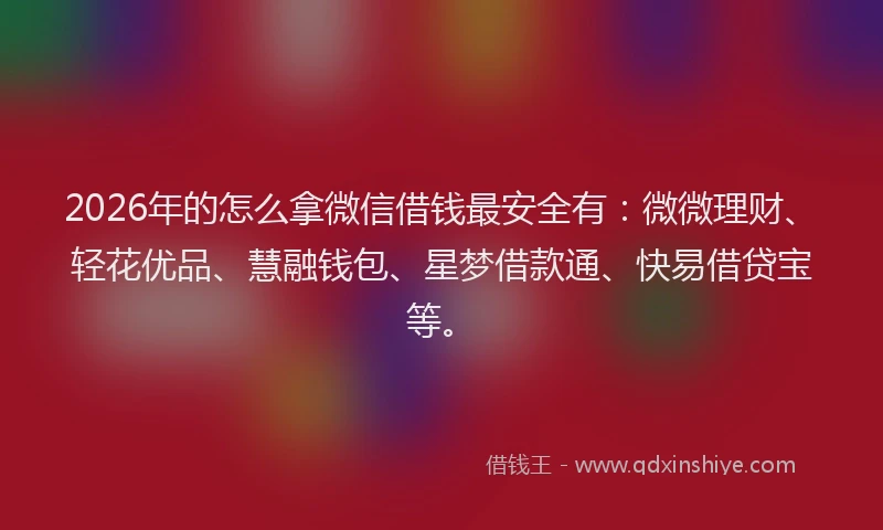 2026年的怎么拿微信借钱最安全有:微微理财、轻花优品、慧融钱包、星梦借款通、快易借贷宝等。