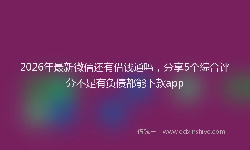2026年最新微信还有借钱通吗，分享5个综合评分不足有负债都能下款app
