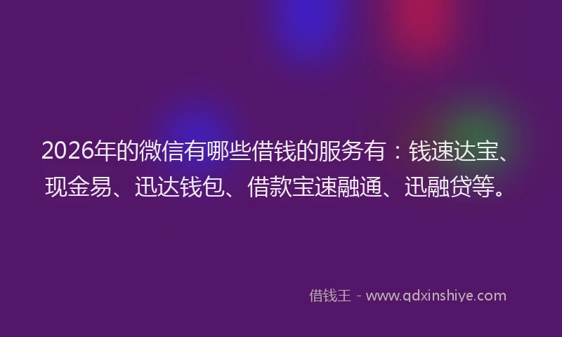 2026年的微信有哪些借钱的服务有：钱速达宝、现金易、迅达钱包、借款宝速融通、迅融贷等。