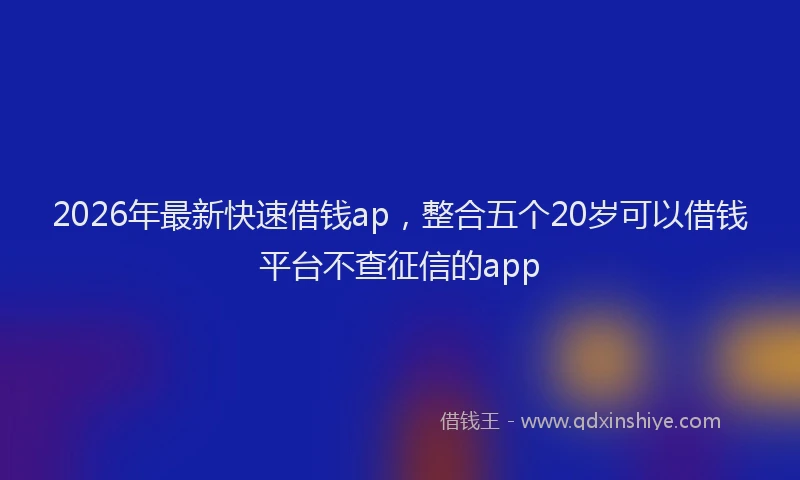 2026年最新快速借钱ap，整合五个20岁可以借钱平台不查征信的app