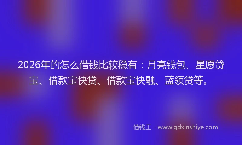 2026年的怎么借钱比较稳有：月亮钱包、星愿贷宝、借款宝快贷、借款宝快融、蓝领贷等。