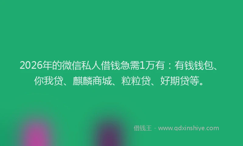 2026年的微信私人借钱急需1万有：有钱钱包、你我贷、麒麟商城、粒粒贷、好期贷等。