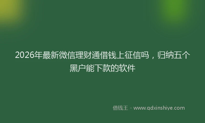 2026年最新微信理财通借钱上征信吗，归纳五个黑户能下款的软件