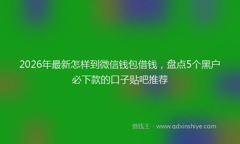 2026年最新怎样到微信钱包借钱，盘点5个黑户必下款的口子贴吧推荐