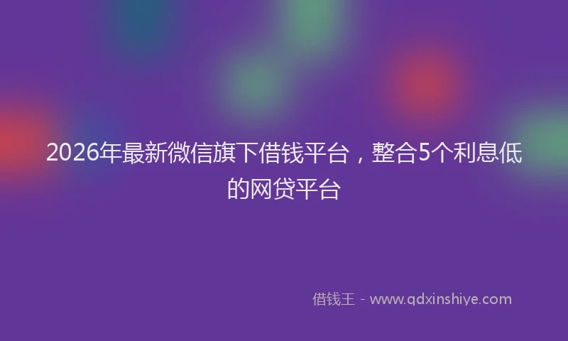 2026年最新微信旗下借钱平台，整合5个利息低的网贷平台