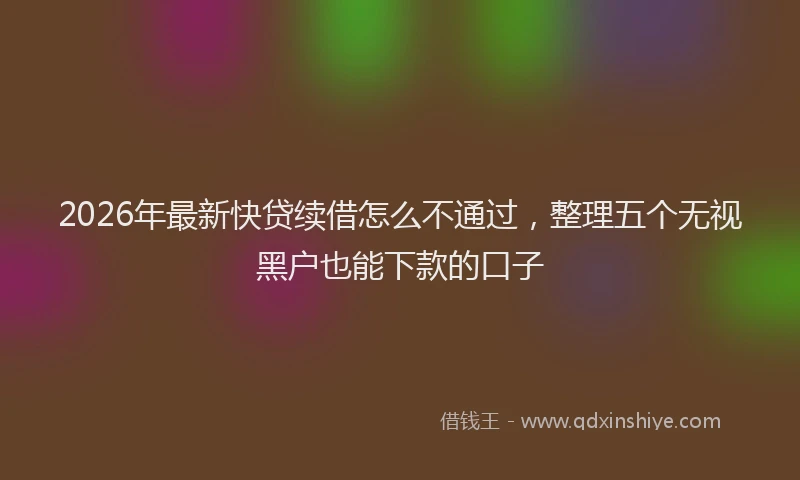 2026年最新快贷续借怎么不通过，整理五个无视黑户也能下款的口子