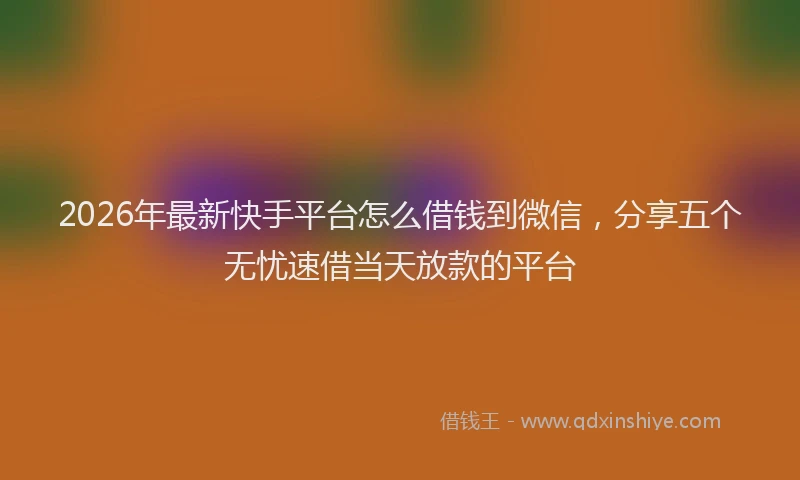 2026年最新快手平台怎么借钱到微信，分享五个无忧速借当天放款的平台