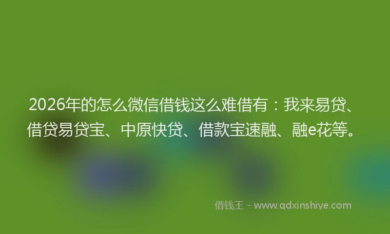 2026年的怎么微信借钱这么难借有：我来易贷、借贷易贷宝、中原快贷、借款宝速融、融e花等。