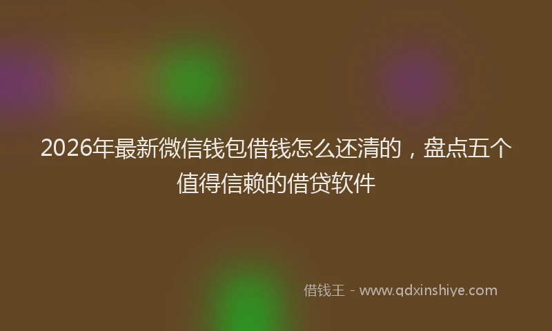 2026年最新微信钱包借钱怎么还清的，盘点五个值得信赖的借贷软件