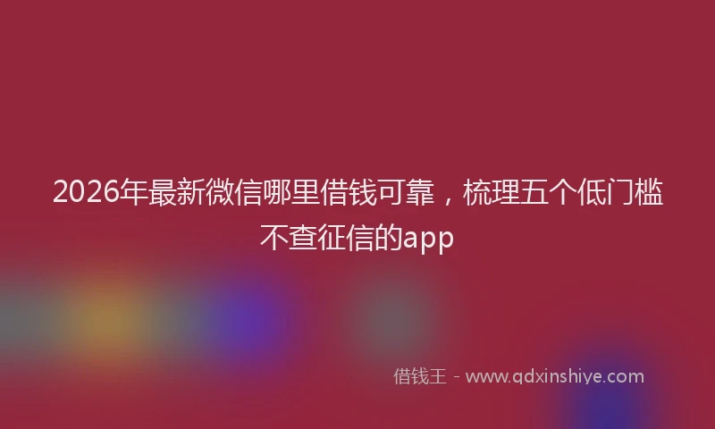 2026年最新微信哪里借钱可靠，梳理五个低门槛不查征信的app