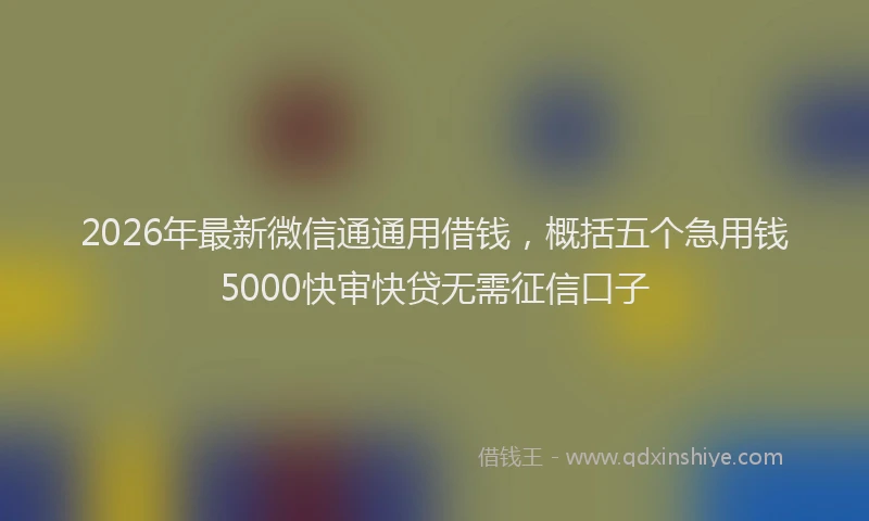 2026年最新微信通通用借钱，概括五个急用钱5000快审快贷无需征信口子