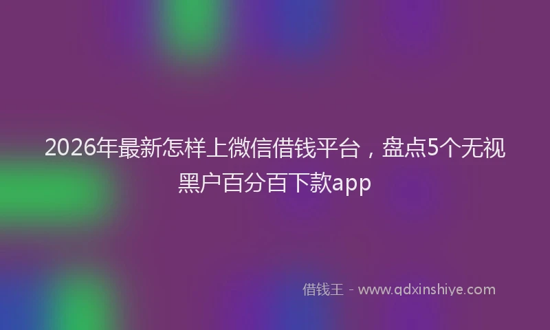 2026年最新怎样上微信借钱平台，盘点5个无视黑户百分百下款app