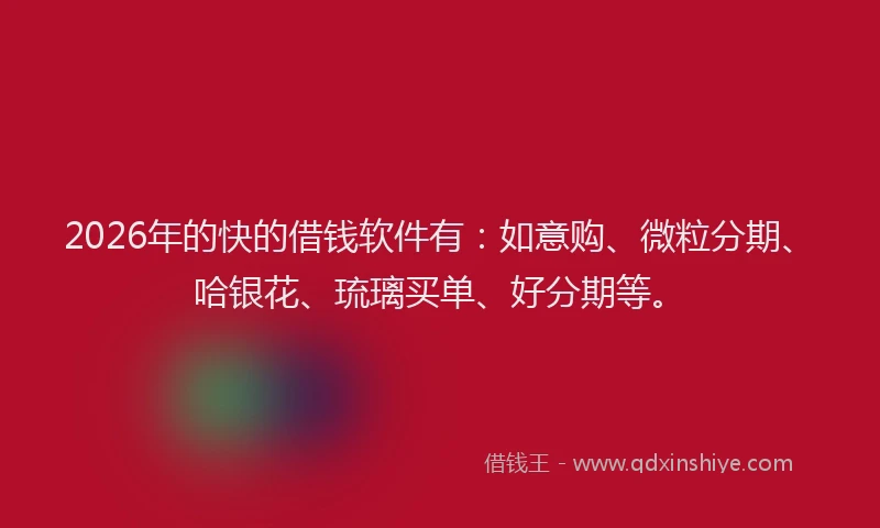 2026年的快的借钱软件有：如意购、微粒分期、哈银花、琉璃买单、好分期等。