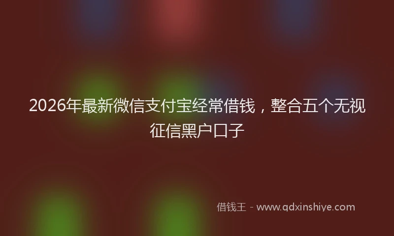 2026年最新微信支付宝经常借钱，整合五个无视征信黑户口子