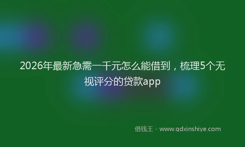 2026年最新急需一千元怎么能借到，梳理5个无视评分的贷款app