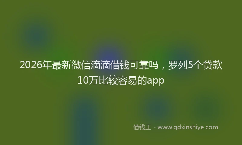 2026年最新微信滴滴借钱可靠吗，罗列5个贷款10万比较容易的app