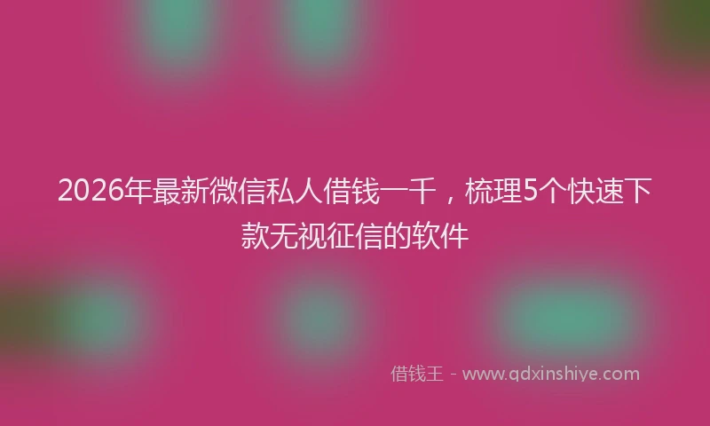 2026年最新微信私人借钱一千，梳理5个快速下款无视征信的软件