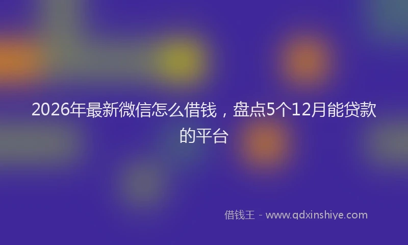 2026年最新微信怎么借钱，盘点5个12月能贷款的平台
