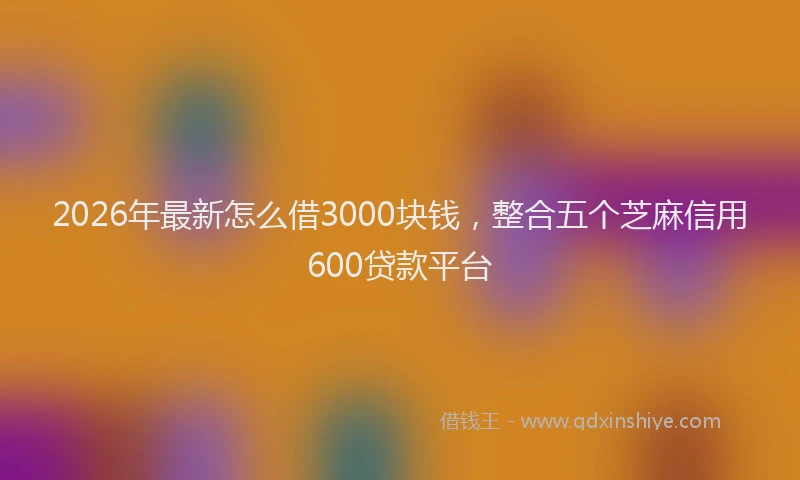 2026年最新怎么借3000块钱，整合五个芝麻信用600贷款平台
