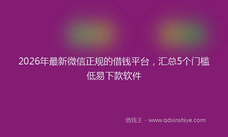 2026年最新微信正规的借钱平台，汇总5个门槛低易下款软件