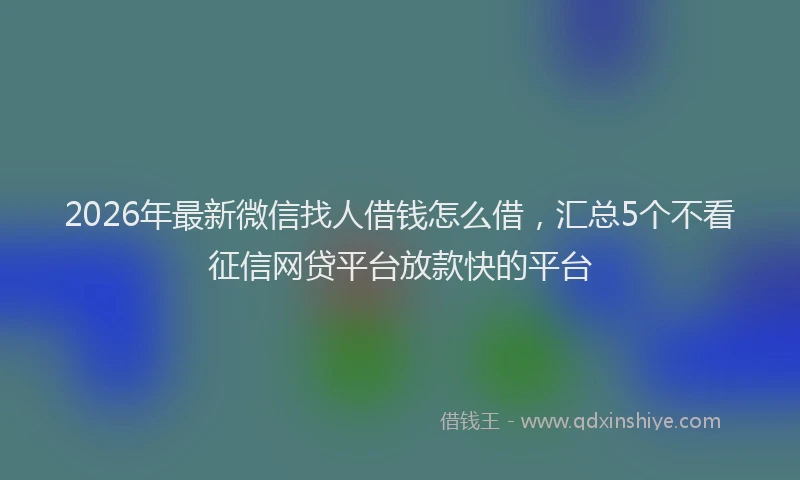 2026年最新微信找人借钱怎么借，汇总5个不看征信网贷平台放款快的平台