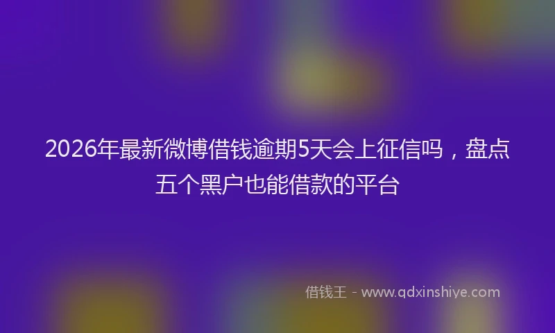 2026年最新微博借钱逾期5天会上征信吗，盘点五个黑户也能借款的平台