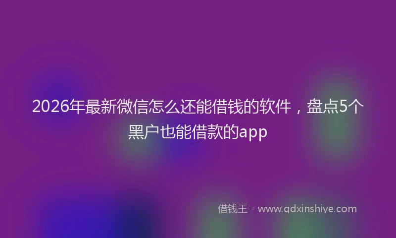 2026年最新微信怎么还能借钱的软件，盘点5个黑户也能借款的app
