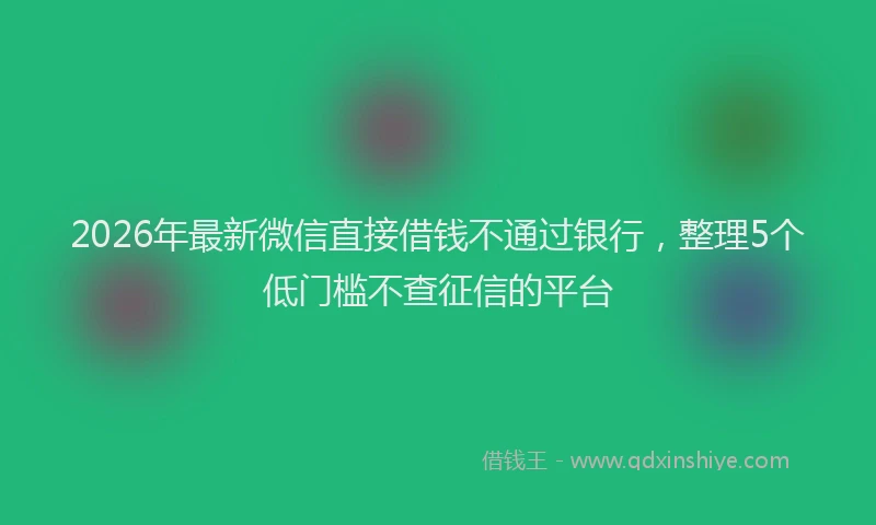 2026年最新微信直接借钱不通过银行，整理5个低门槛不查征信的平台