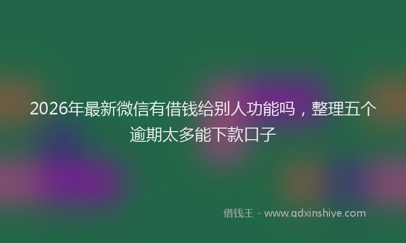 2026年最新微信有借钱给别人功能吗，整理五个逾期太多能下款口子