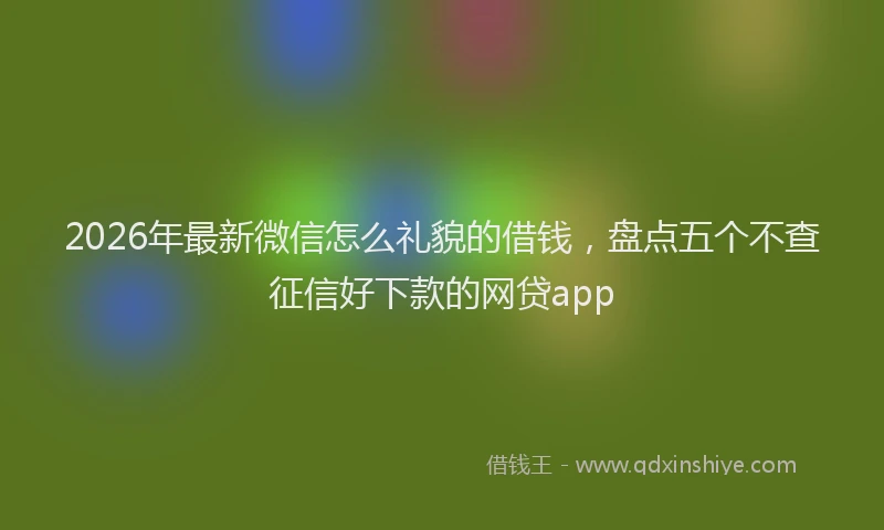 2026年最新微信怎么礼貌的借钱，盘点五个不查征信好下款的网贷app